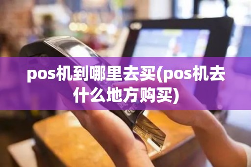 pos机到哪里去买(pos机去什么地方购买)