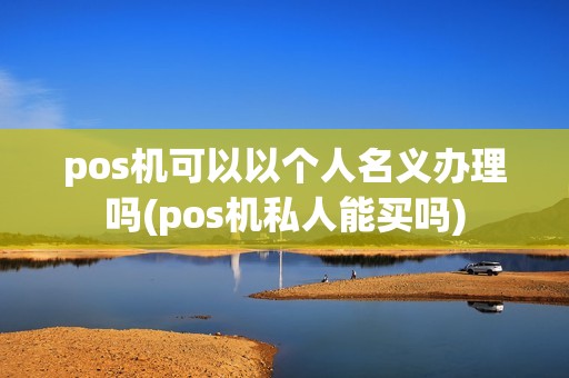 pos机可以以个人名义办理吗(pos机私人能买吗)