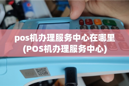 pos机办理服务中心在哪里(POS机办理服务中心)