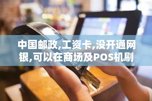 中国邮政,工资卡,没开通网银,可以在商场及POS机刷卡消费...