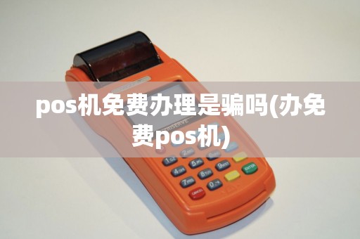 pos机免费办理是骗吗(办免费pos机)