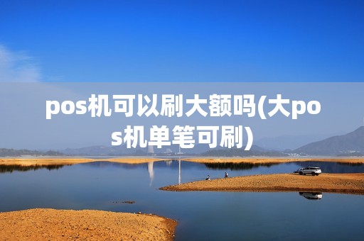pos机可以刷大额吗(大pos机单笔可刷)