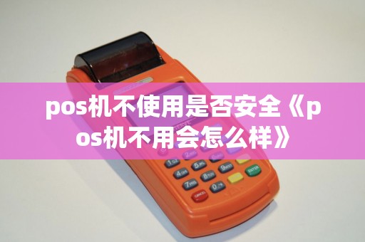 pos机不使用是否安全《pos机不用会怎么样》