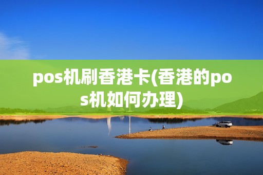 pos机刷香港卡(香港的pos机如何办理)