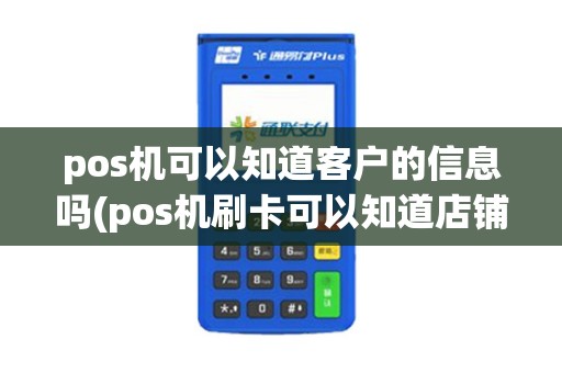pos机可以知道客户的信息吗(pos机刷卡可以知道店铺吗)