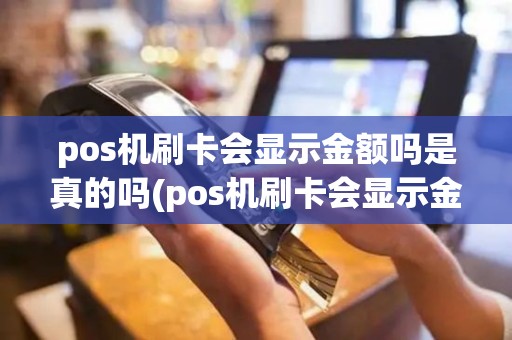 pos机刷卡会显示金额吗是真的吗(pos机刷卡会显示金额吗)