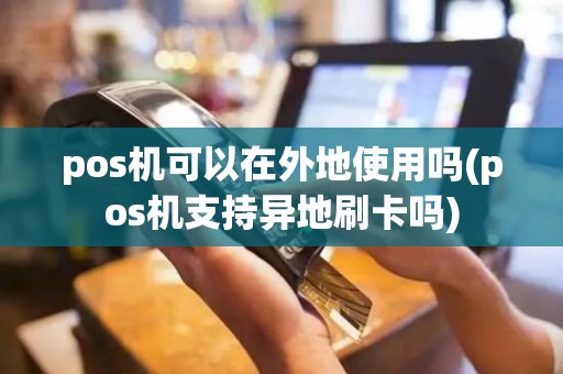 pos机可以在外地使用吗(pos机支持异地刷卡吗)
