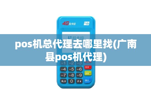 pos机总代理去哪里找(广南县pos机代理)