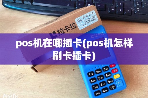 pos机在哪插卡(pos机怎样刷卡插卡)