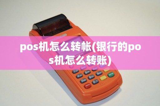 pos机怎么转帐(银行的pos机怎么转账)
