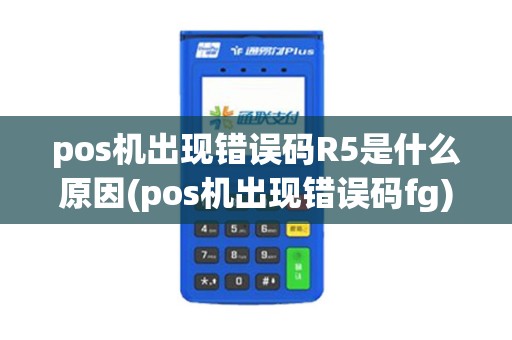 pos机出现错误码R5是什么原因(pos机出现错误码fg)