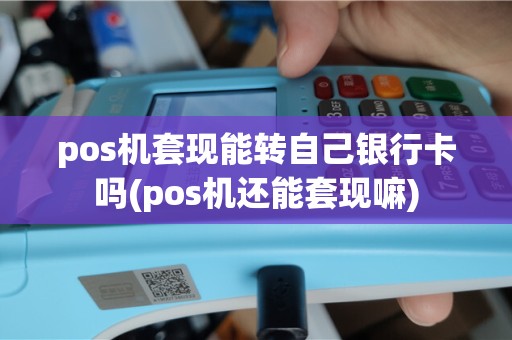 pos机套现能转自己银行卡吗(pos机还能套现嘛)