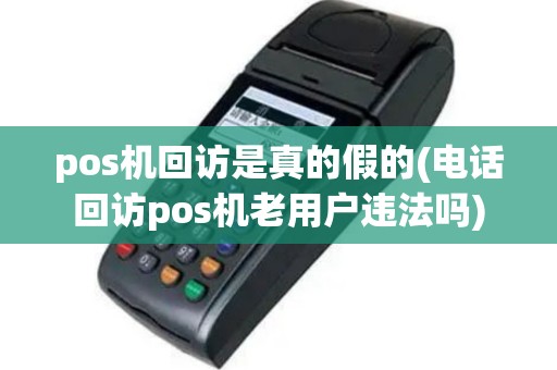 pos机回访是真的假的(电话回访pos机老用户违法吗)