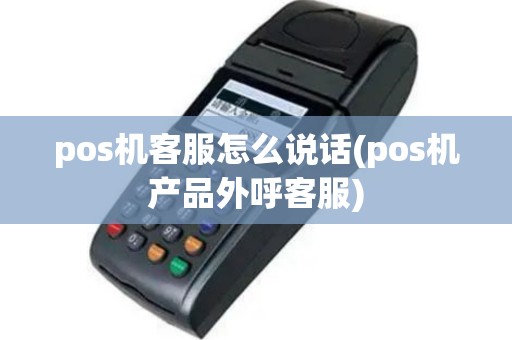 pos机客服怎么说话(pos机产品外呼客服)