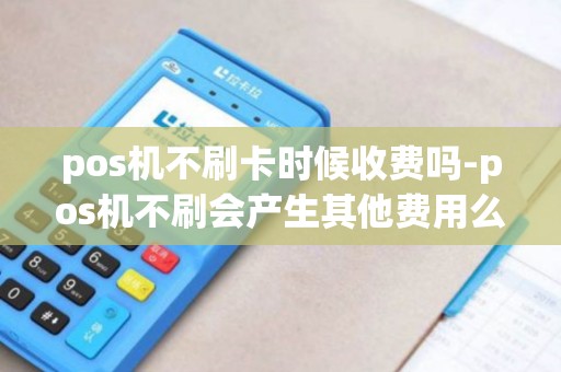 pos机不刷卡时候收费吗-pos机不刷会产生其他费用么