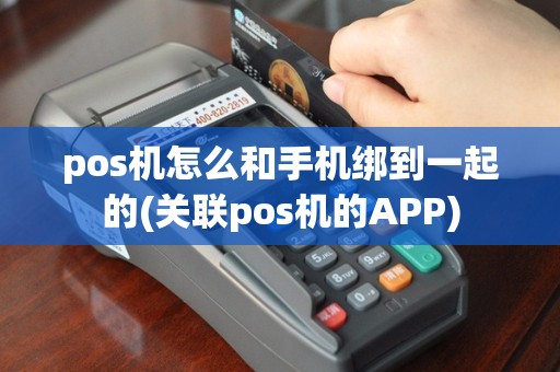 pos机怎么和手机绑到一起的(关联pos机的APP)