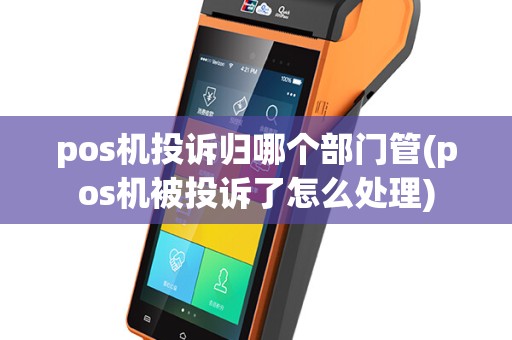 pos机投诉归哪个部门管(pos机被投诉了怎么处理)
