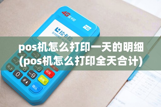 pos机怎么打印一天的明细(pos机怎么打印全天合计)