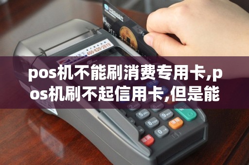 pos机不能刷消费专用卡,pos机刷不起信用卡,但是能正常消费是什么原因