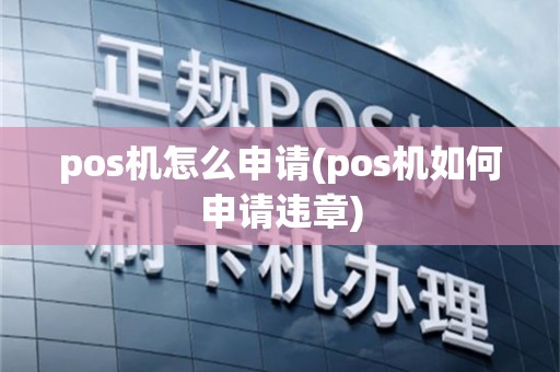 pos机怎么申请(pos机如何申请违章)