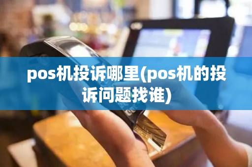 pos机投诉哪里(pos机的投诉问题找谁)