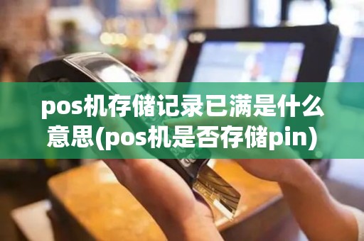 pos机存储记录已满是什么意思(pos机是否存储pin)