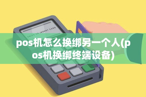 pos机怎么换绑另一个人(pos机换绑终端设备)