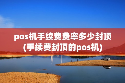 pos机手续费费率多少封顶(手续费封顶的pos机)