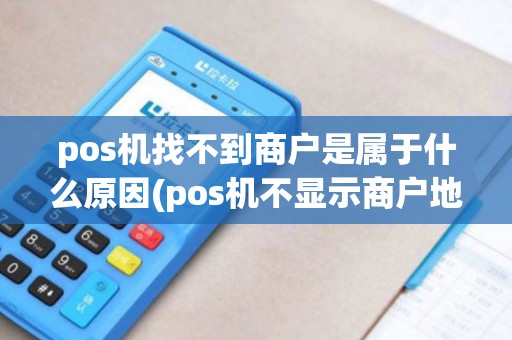 pos机找不到商户是属于什么原因(pos机不显示商户地址)