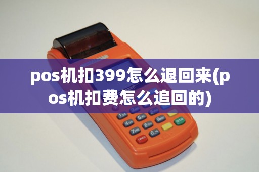 pos机扣399怎么退回来(pos机扣费怎么追回的)