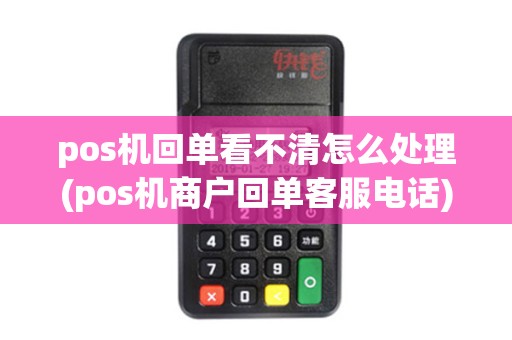 pos机回单看不清怎么处理(pos机商户回单客服电话)
