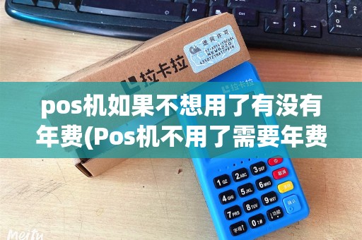 pos机如果不想用了有没有年费(Pos机不用了需要年费么)