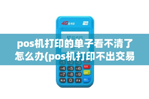 pos机打印的单子看不清了怎么办(pos机打印不出交易明细)
