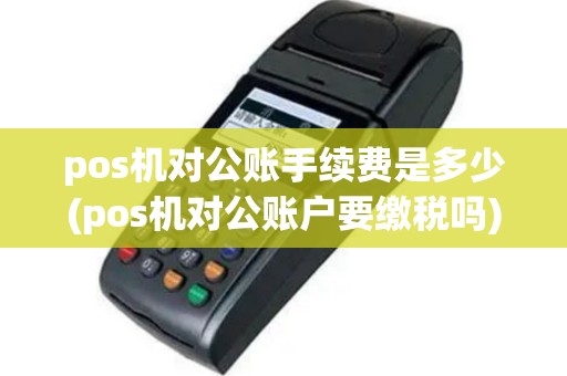 pos机对公账手续费是多少(pos机对公账户要缴税吗)