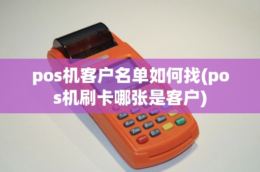 pos机客户名单如何找(pos机刷卡哪张是客户)