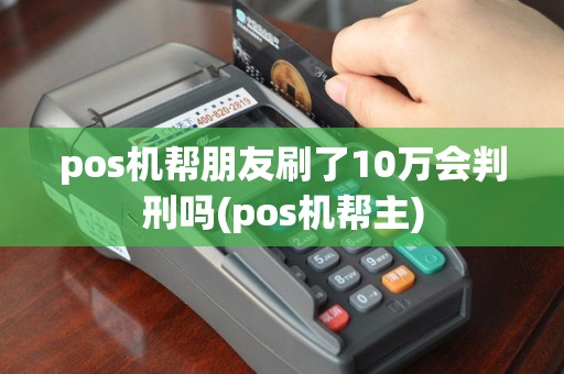 pos机帮朋友刷了10万会判刑吗(pos机帮主)