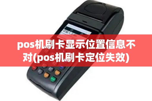 pos机刷卡显示位置信息不对(pos机刷卡定位失效)