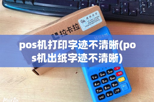 pos机打印字迹不清晰(pos机出纸字迹不清晰)