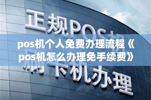 pos机个人免费办理流程《pos机怎么办理免手续费》