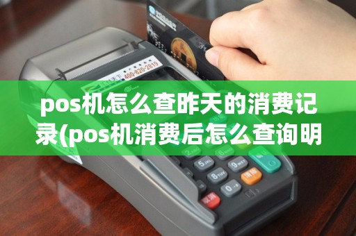 pos机怎么查昨天的消费记录(pos机消费后怎么查询明细)