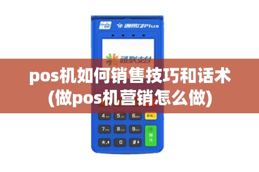 pos机如何销售技巧和话术(做pos机营销怎么做)