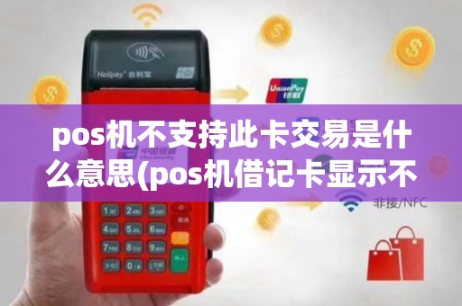 pos机不支持此卡交易是什么意思(pos机借记卡显示不支持)