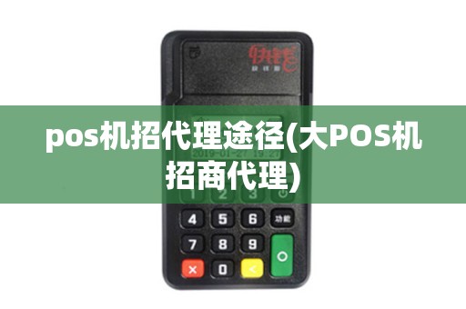 pos机招代理途径(大POS机招商代理)