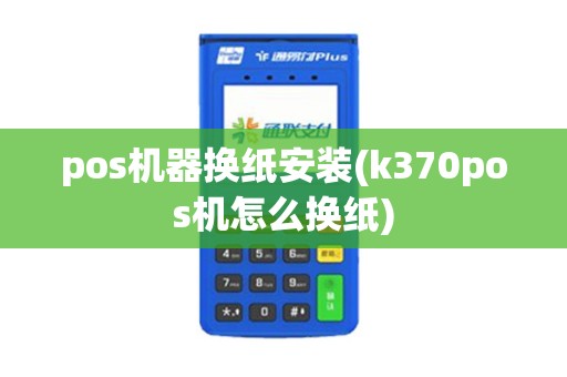 pos机器换纸安装(k370pos机怎么换纸)