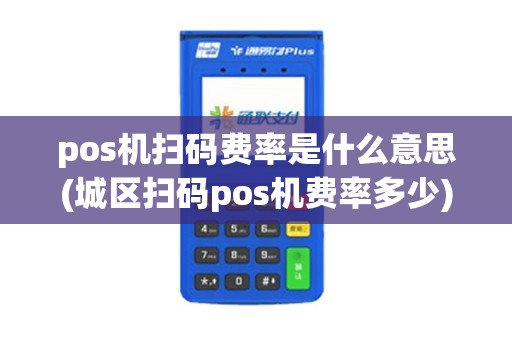 pos机扫码费率是什么意思(城区扫码pos机费率多少)