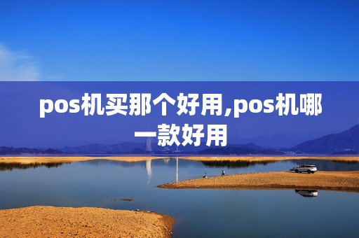 pos机买那个好用,pos机哪一款好用