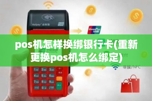 pos机怎样换绑银行卡(重新更换pos机怎么绑定)
