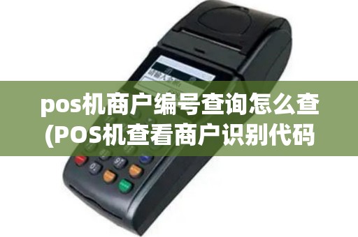 pos机商户编号查询怎么查(POS机查看商户识别代码)