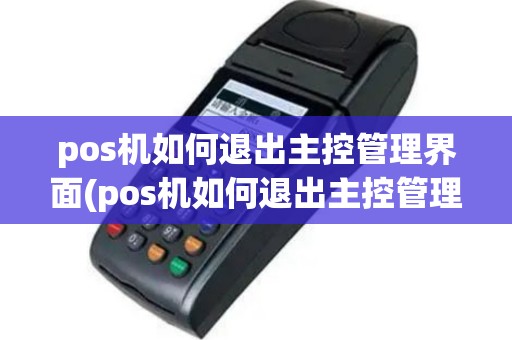 pos机如何退出主控管理界面(pos机如何退出主控管理)