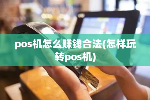 pos机怎么赚钱合法(怎样玩转pos机)